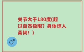 关节大于180度(超过自然极限？身体惊人柔韧！)