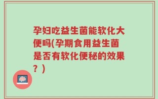 孕妇吃益生菌能软化大便吗(孕期食用益生菌是否有软化便秘的效果？)