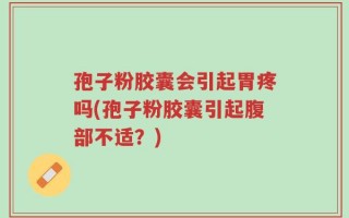 孢子粉胶囊会引起胃疼吗(孢子粉胶囊引起腹部不适？)