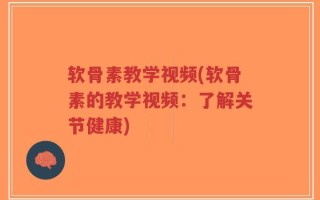 软骨素教学视频(软骨素的教学视频：了解关节健康)