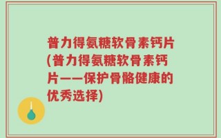 普力得氨糖软骨素钙片(普力得氨糖软骨素钙片——保护骨骼健康的优秀选择)