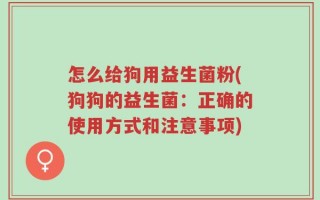 怎么给狗用益生菌粉(狗狗的益生菌：正确的使用方式和注意事项)