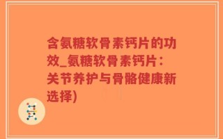 含氨糖软骨素钙片的功效_氨糖软骨素钙片：关节养护与骨骼健康新选择)