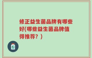 修正益生菌品牌有哪些好(哪些益生菌品牌值得推荐？)