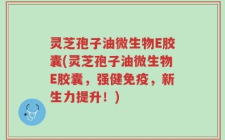 灵芝孢子油微生物E胶囊(灵芝孢子油微生物E胶囊，强健免疫，新生力提升！)