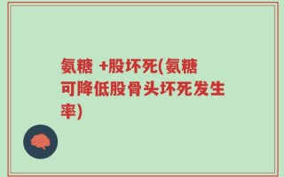 氨糖 +股坏死(氨糖可降低股骨头坏死发生率)