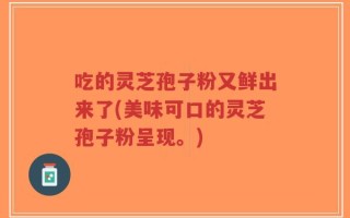 吃的灵芝孢子粉又鲜出来了(美味可口的灵芝孢子粉呈现。)