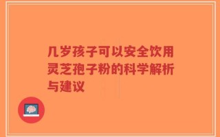 几岁孩子可以安全饮用灵芝孢子粉的科学解析与建议