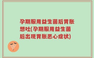 孕期服用益生菌后胃胀想吐(孕期服用益生菌后出现胃胀恶心症状)