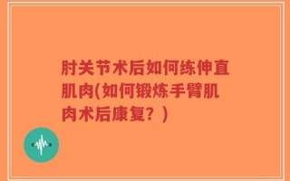 肘关节术后如何练伸直肌肉(如何锻炼手臂肌肉术后康复？)