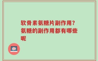 软骨素氨糖片副作用？氨糖的副作用都有哪些呢