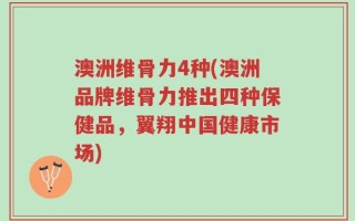 澳洲维骨力4种(澳洲品牌维骨力推出四种保健品，翼翔中国健康市场)