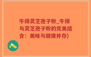 牛排灵芝孢子粉_牛排与灵芝孢子粉的完美结合：美味与健康并存)