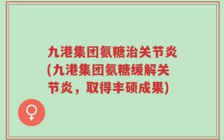 九港集团氨糖治关节炎(九港集团氨糖缓解关节炎，取得丰硕成果)
