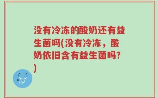 没有冷冻的酸奶还有益生菌吗(没有冷冻，酸奶依旧含有益生菌吗？)
