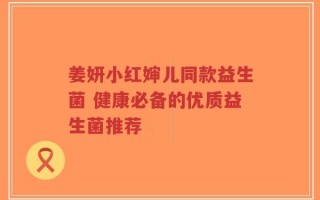 姜妍小红婶儿同款益生菌 健康必备的优质益生菌推荐