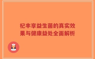 杞丰享益生菌的真实效果与健康益处全面解析