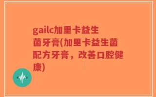 gailc加里卡益生菌牙膏(加里卡益生菌配方牙膏，改善口腔健康)