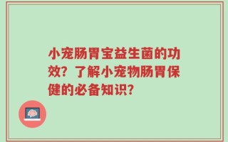 小宠肠胃宝益生菌的功效？了解小宠物肠胃保健的必备知识？
