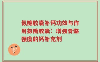 氨糖胶囊补钙功效与作用氨糖胶囊：增强骨骼强度的钙补充剂