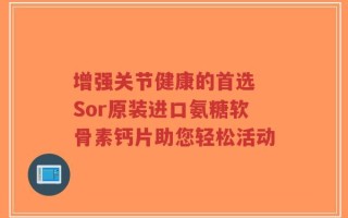 增强关节健康的首选 Sor原装进口氨糖软骨素钙片助您轻松活动