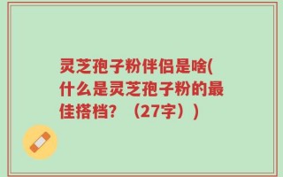 灵芝孢子粉伴侣是啥(什么是灵芝孢子粉的最佳搭档？（27字）)