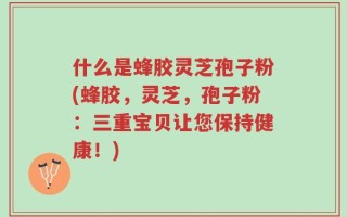 什么是蜂胶灵芝孢子粉(蜂胶，灵芝，孢子粉：三重宝贝让您保持健康！)