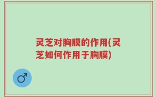 灵芝对胸膜的作用(灵芝如何作用于胸膜)