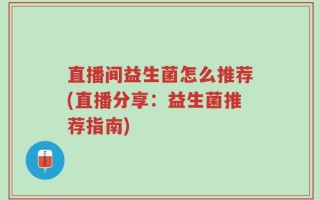 直播间益生菌怎么推荐(直播分享：益生菌推荐指南)