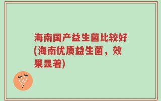 海南国产益生菌比较好(海南优质益生菌，效果显著)