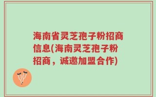 海南省灵芝孢子粉招商信息(海南灵芝孢子粉招商，诚邀加盟合作)