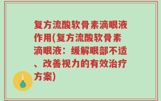 复方流酸软骨素滴眼液作用(复方流酸软骨素滴眼液：缓解眼部不适、改善视力的有效治疗方案)