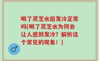 喝了灵芝水后发冷正常吗(喝了灵芝水为何会让人感到发冷？解析这个常见的现象！)