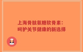 上海骨肽氨糖软骨素：呵护关节健康的新选择
