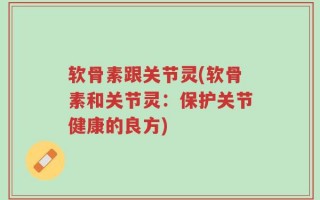 软骨素跟关节灵(软骨素和关节灵：保护关节健康的良方)