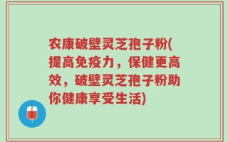 农康破壁灵芝孢子粉(提高免疫力，保健更高效，破壁灵芝孢子粉助你健康享受生活)