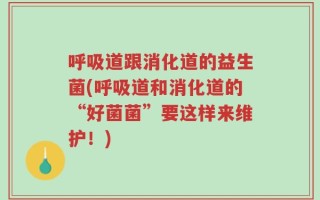 呼吸道跟消化道的益生菌(呼吸道和消化道的“好菌菌”要这样来维护！)