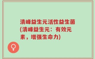 清峰益生元活性益生菌(清峰益生元：有效元素，增强生命力)