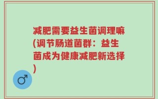 减肥需要益生菌调理嘛(调节肠道菌群：益生菌成为健康减肥新选择)