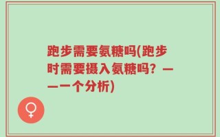 跑步需要氨糖吗(跑步时需要摄入氨糖吗？——一个分析)