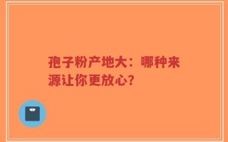 孢子粉产地大：哪种来源让你更放心？