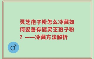 灵芝孢子粉怎么冷藏如何妥善存储灵芝孢子粉？——冷藏方法解析