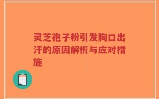 灵芝孢子粉引发胸口出汗的原因解析与应对措施