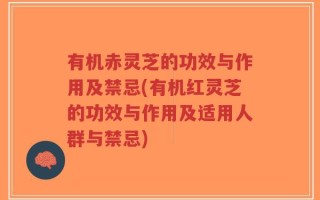 有机赤灵芝的功效与作用及禁忌(有机红灵芝的功效与作用及适用人群与禁忌)