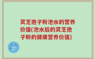 灵芝孢子粉泡水的营养价值(泡水后的灵芝孢子粉的健康营养价值)