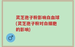 灵芝孢子粉影响白血球(灵芝孢子粉对白细胞的影响)