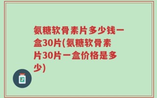 氨糖软骨素片多少钱一盒30片(氨糖软骨素片30片一盒价格是多少)