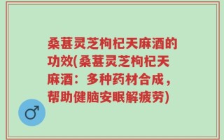 桑葚灵芝枸杞天麻酒的功效(桑葚灵芝枸杞天麻酒：多种药材合成，帮助健脑安眠解疲劳)