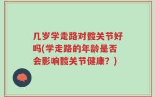 几岁学走路对髋关节好吗(学走路的年龄是否会影响髋关节健康？)