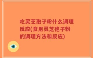 吃灵芝孢子粉什么调理反应(食用灵芝孢子粉的调理方法和反应)
